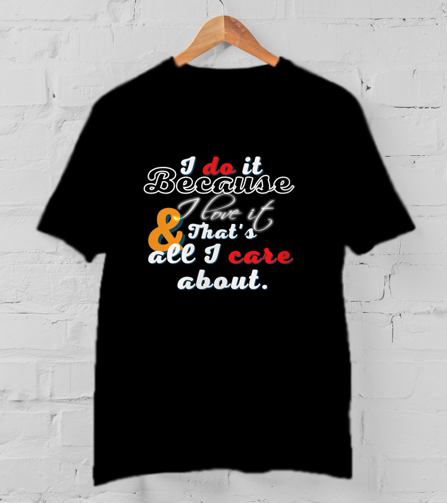 I Do It Because I Love It And That's All I Care About T-Shirt