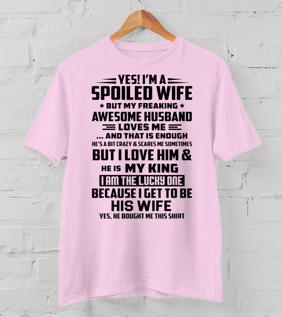 Yes I'm A Spoiled Wife But My Freaking Awesome Husband Loves ME And That Is Enough But I Love Him And He Is My King I Am The Lucky One Because I Get To Be His Wife T-Shirt