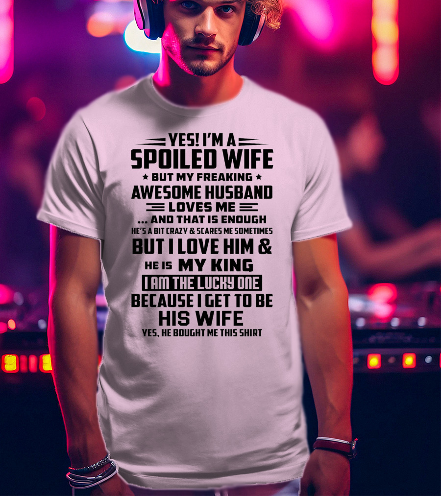 Yes I'm A Spoiled Wife But My Freaking Awesome Husband Loves ME And That Is Enough But I Love Him And He Is My King I Am The Lucky One Because I Get To Be His Wife T-Shirt