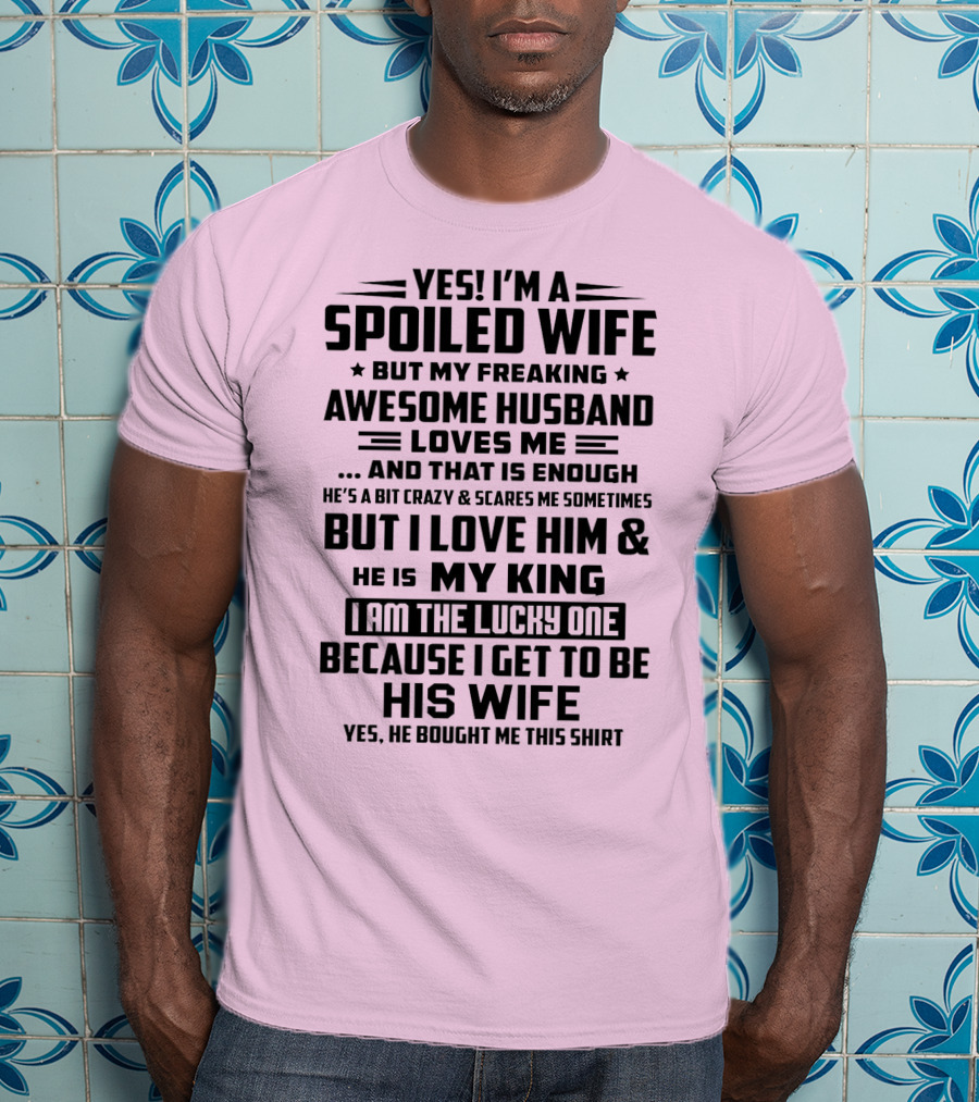 Yes I'm A Spoiled Wife But My Freaking Awesome Husband Loves ME And That Is Enough But I Love Him And He Is My King I Am The Lucky One Because I Get To Be His Wife T-Shirt