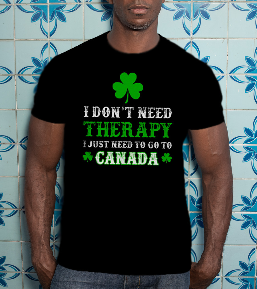 Clover-Themed I Don't Need Therapy I Just Need To Go To Canada T-Shirt