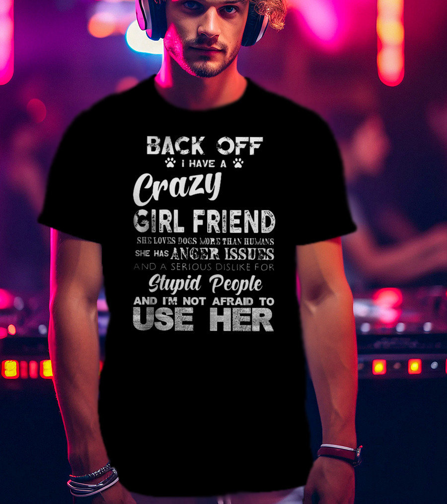 Back Off I Have A Crazy Girlfriend She Loves Dogs More Than Humans Has Anger Issues Serious Dislike For Stupid People I'm Not Afraid To Use Her T-Shirt