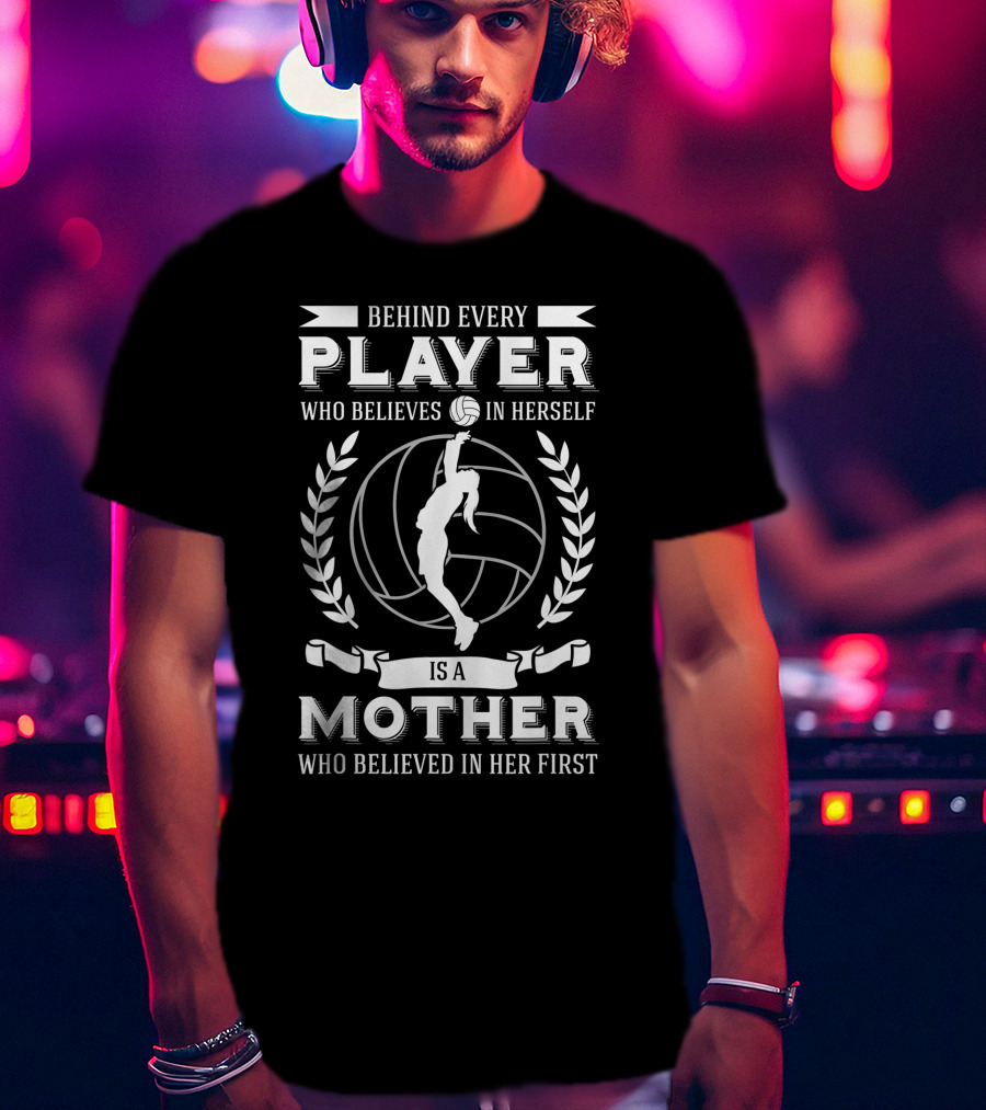 Behind Every Player Who Believes In Herself Is A Mother Who Believed In Her First Volleyball Mom Player Team Sport Fan Mommy T-Shirt