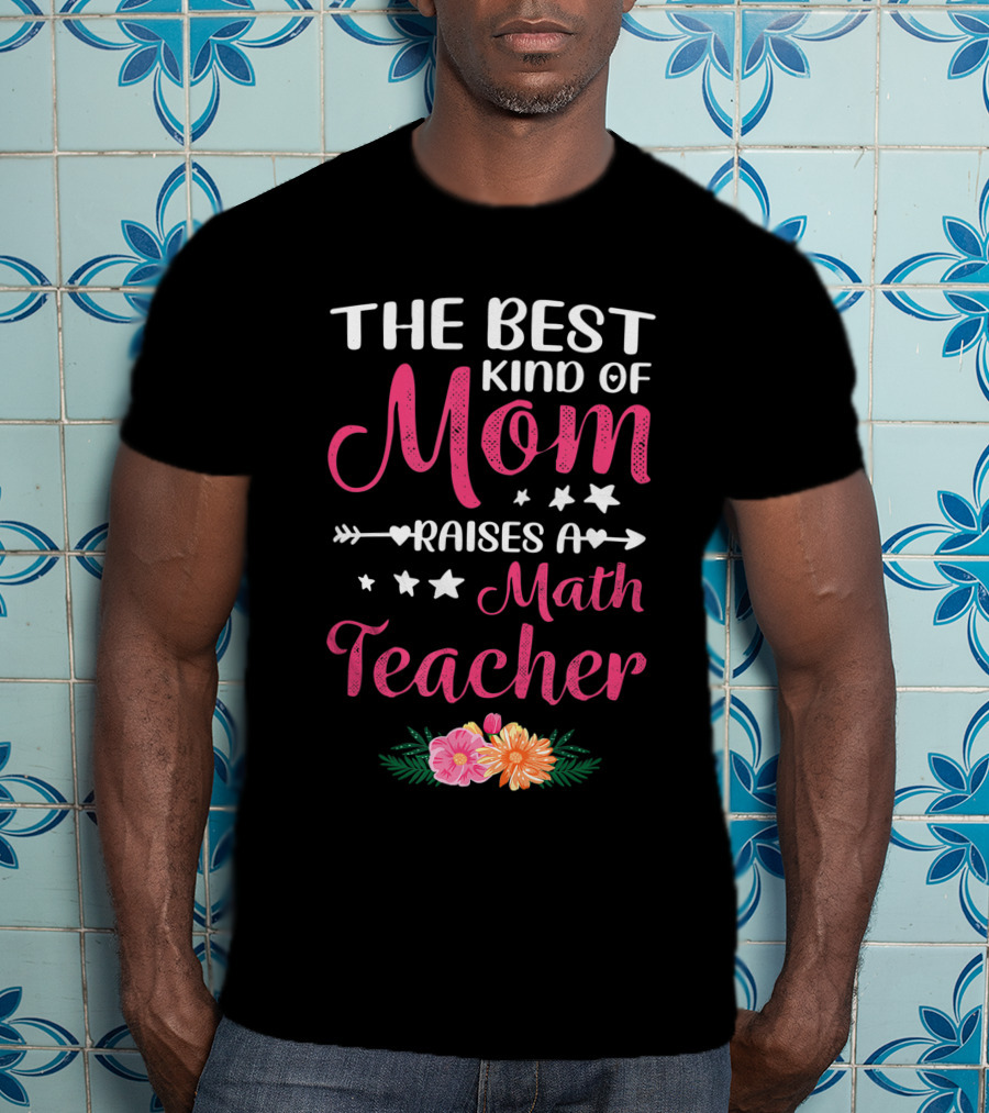 The Best Kind Of Mom Raises A Math Teacher With Stars And Flowers T-Shirt