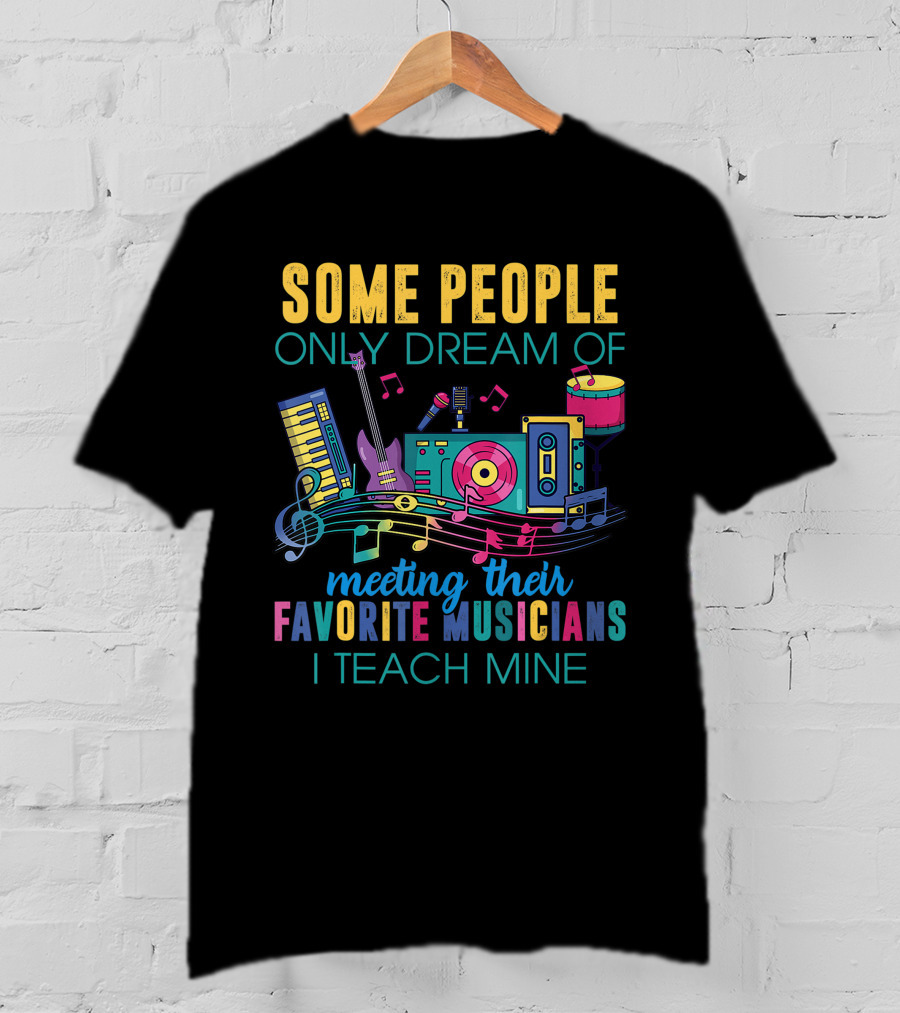 Some People Only Dream Of Meeting Their Favorite Musicians I Teach Mine Music Teacher T-Shirt