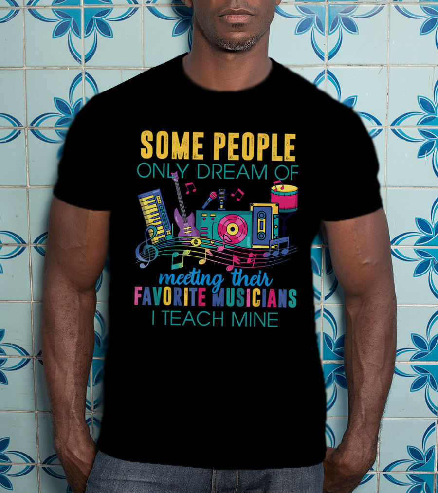 Some People Only Dream Of Meeting Their Favorite Musicians I Teach Mine Music Teacher T-Shirt