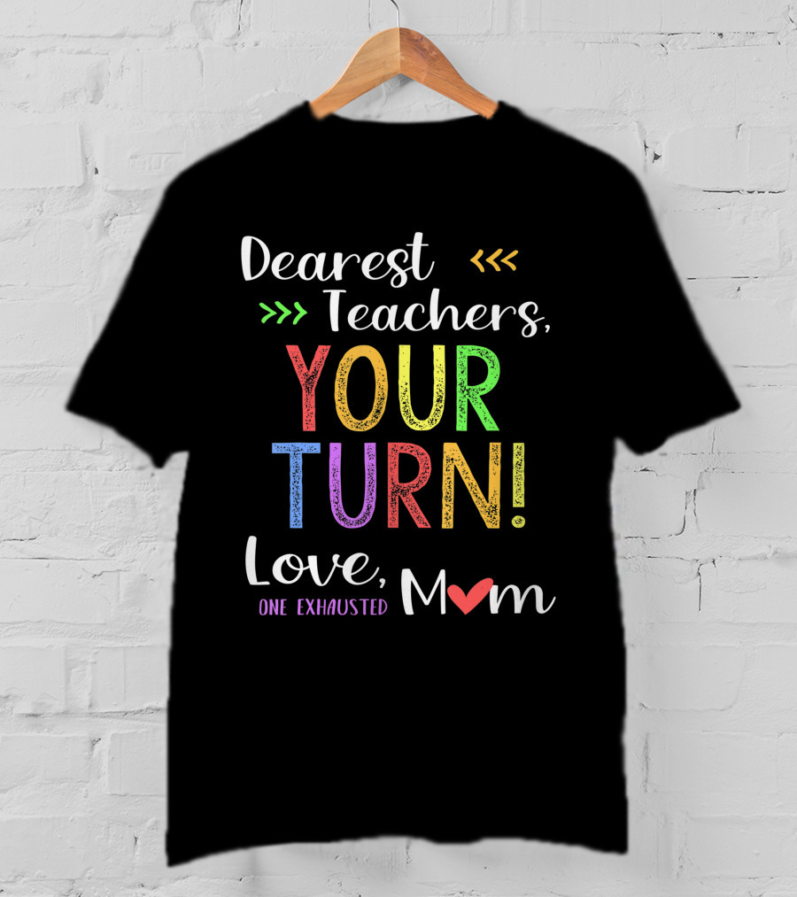 Dearest Teachers Your Turn Love One Exhausted Mom T-Shirt