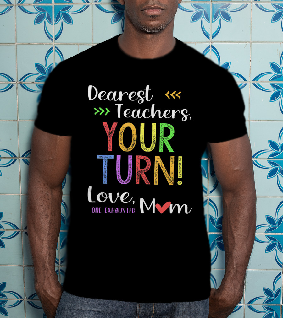 Dearest Teachers Your Turn Love One Exhausted Mom T-Shirt