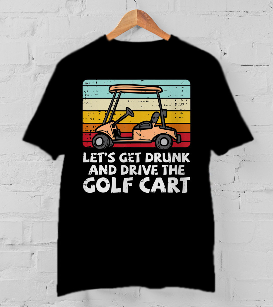 Let's Get Drunk And Drive The Golf Cart Retro Golfing Drinking Golfer Dad T-Shirt