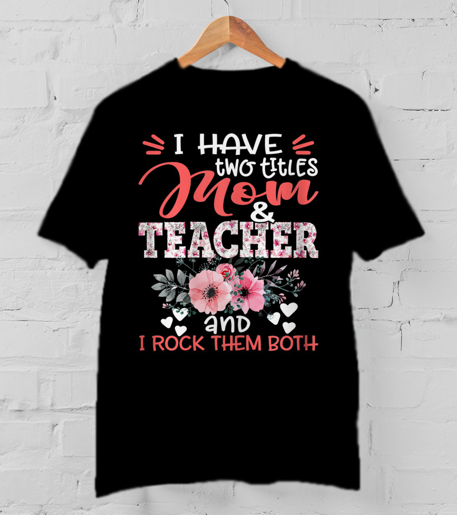 I Have Two Titles Mom And Teacher Floral And I Rock Them Both T-Shirt