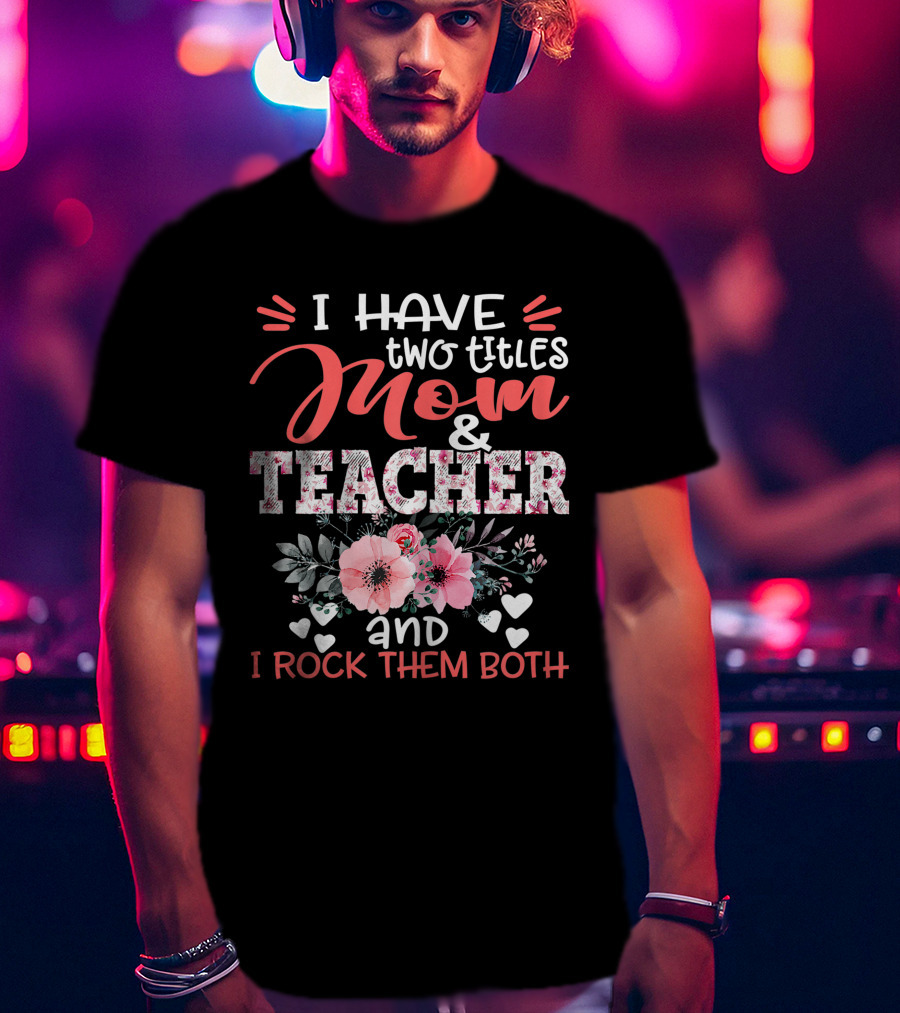 I Have Two Titles Mom And Teacher Floral And I Rock Them Both T-Shirt