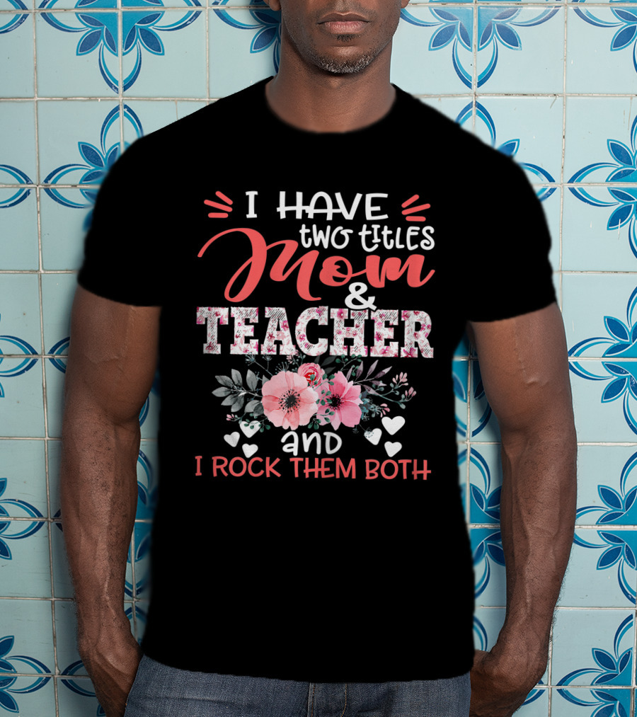 I Have Two Titles Mom And Teacher Floral And I Rock Them Both T-Shirt