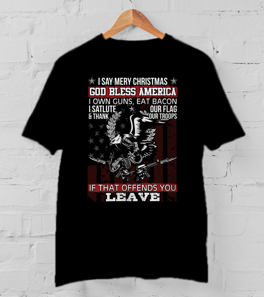 I Say Merry Christmas God Bless America I Own Guns Eat Bacon Salute Thank Our Flag Troops If That Offends You Leave T-Shirt