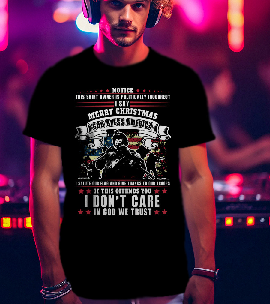 Notice This Shirt Owner Is Politically Incorrect Merry Christmas God Bless America I Salute Our Flag And Troops I Don't Care In God We Trust T-Shirt