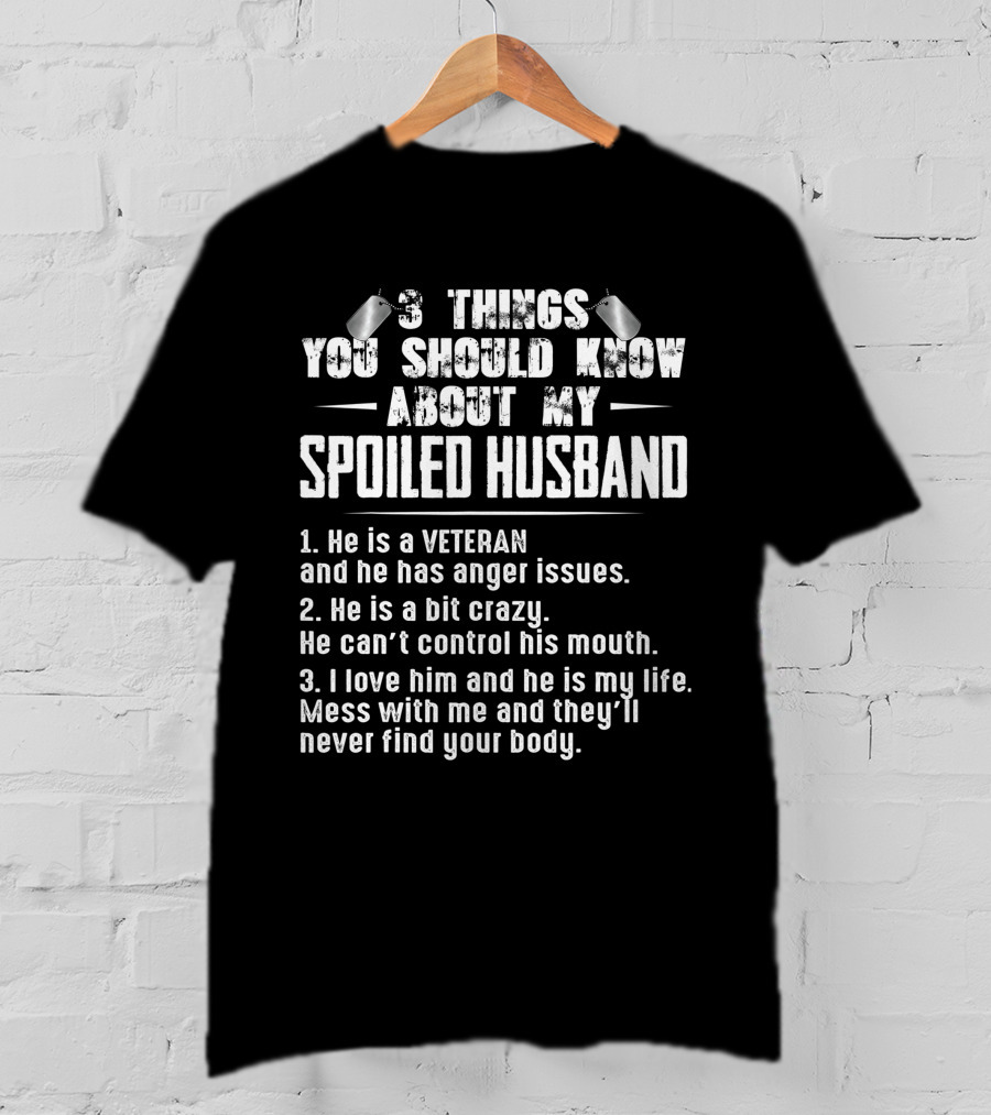 3 Things You Should Know About My Spoiled Husband Veteran With Anger Issues Crazy Loves Him My Life Mess With Me Never Find Your Body T-Shirt