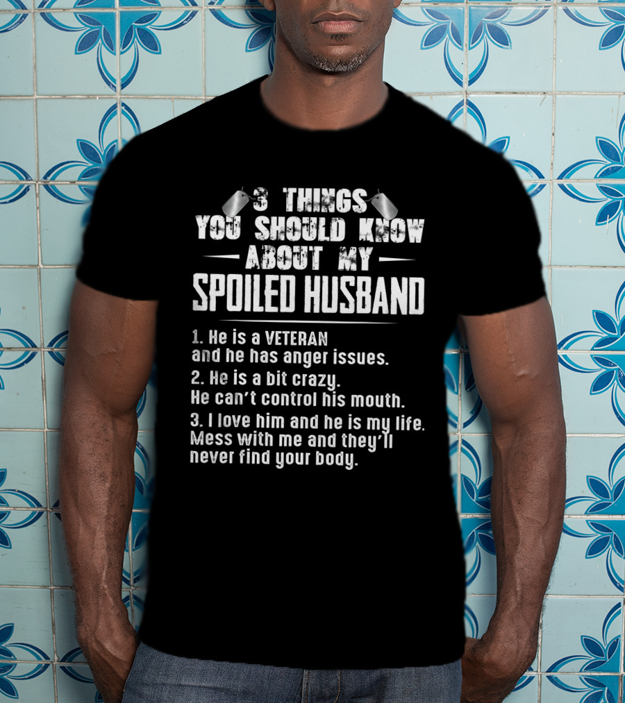 3 Things You Should Know About My Spoiled Husband Veteran With Anger Issues Crazy Loves Him My Life Mess With Me Never Find Your Body T-Shirt
