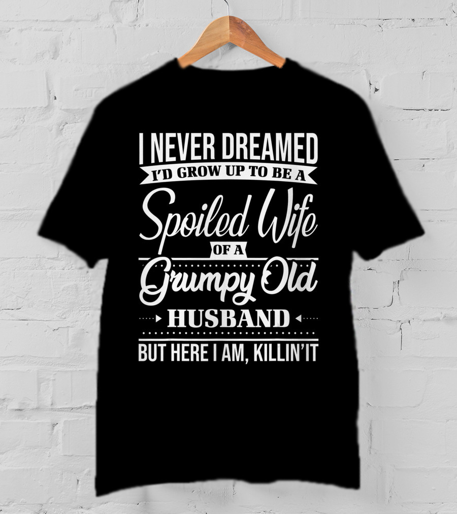 I Never Dreamed I'd Grow Up To Be A Spoiled Wife Of A Grumpy Old Husband But Here I Am, Killin' It T-Shirt