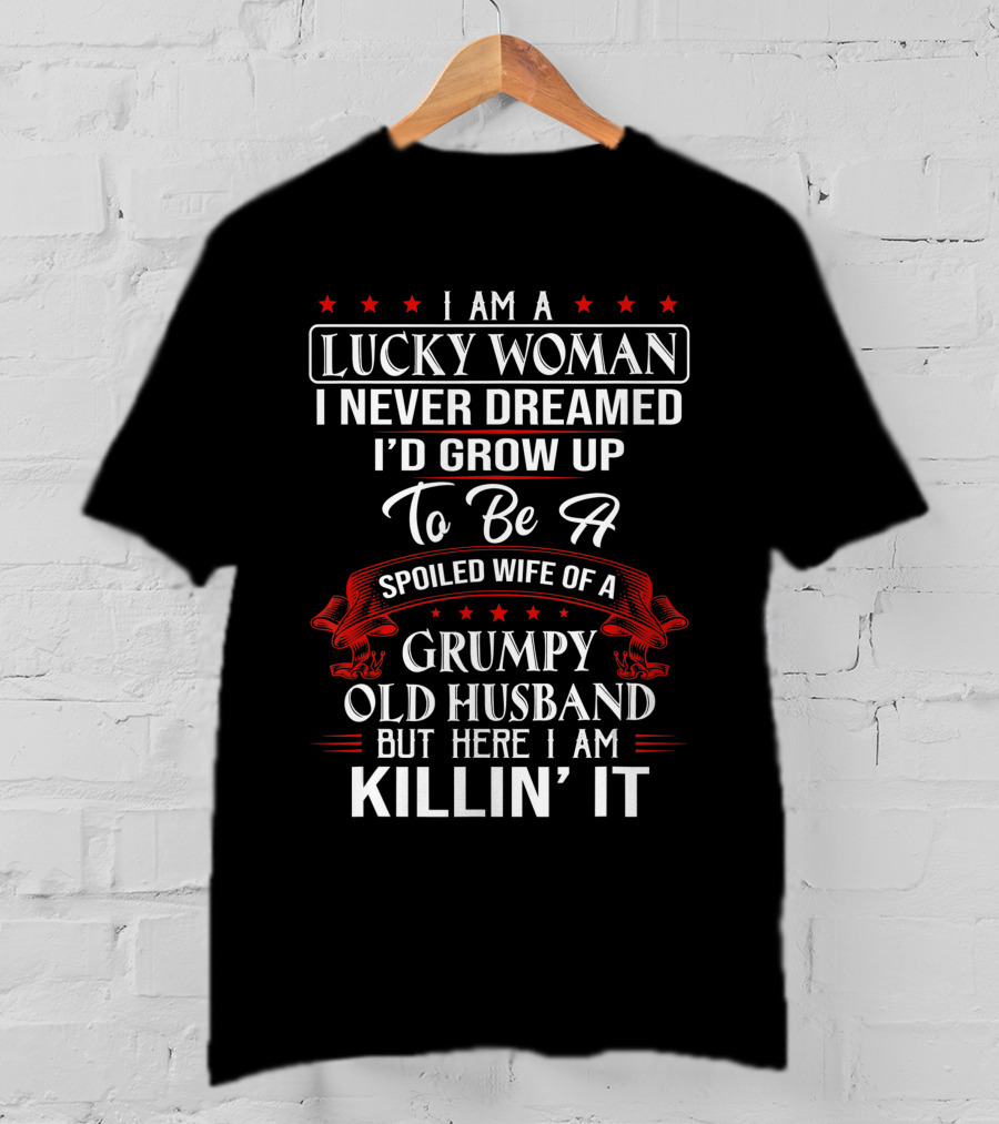 I Am A Lucky Woman I Never Dreamed I'd Grow Up To Be A Spoiled Wife Of A Grumpy Old Husband But Here I Am Killin' It T-Shirt