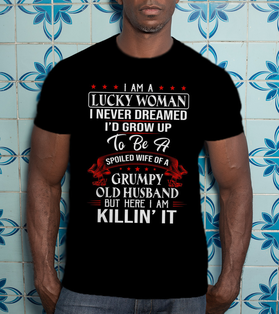 I Am A Lucky Woman I Never Dreamed I'd Grow Up To Be A Spoiled Wife Of A Grumpy Old Husband But Here I Am Killin' It T-Shirt