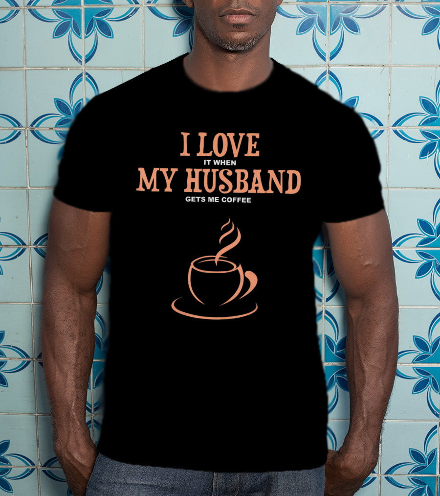 I Love It When My Husband Gets Me Coffee T-Shirt