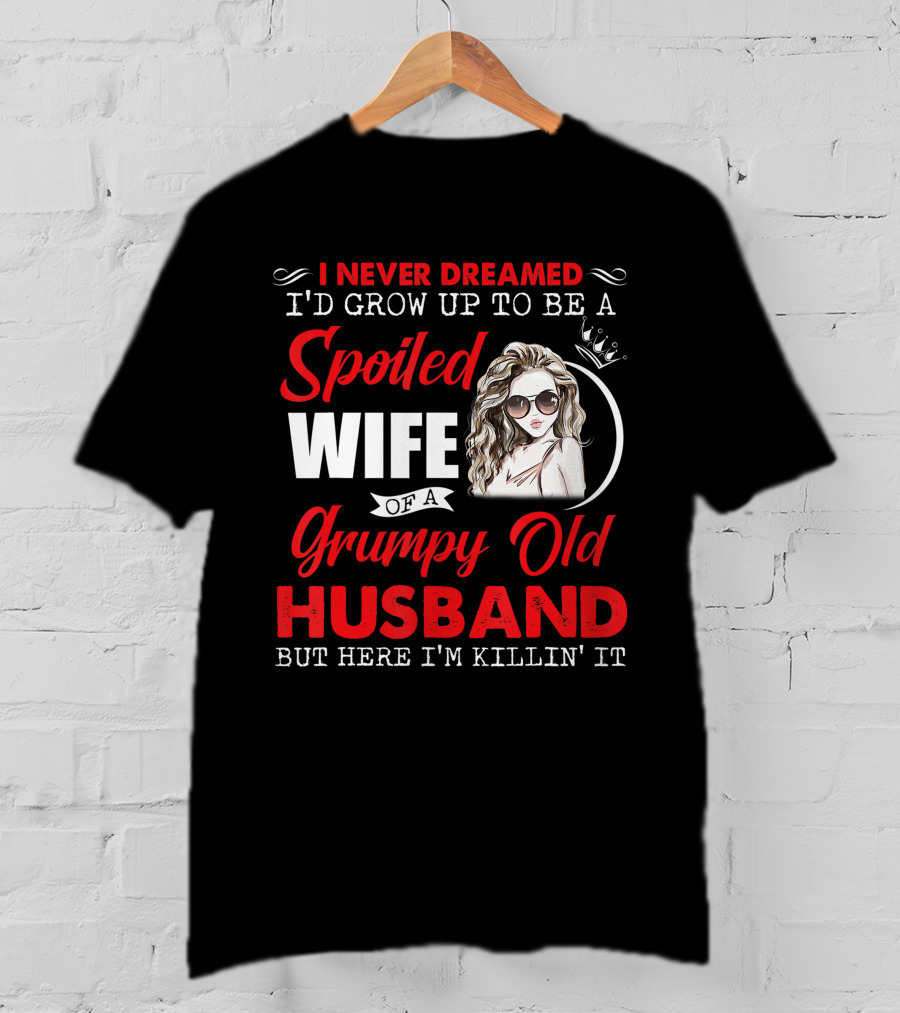I Never Dreamed I'd Grow Up To Be A Spoiled Wife Of A Grumpy Old Husband But Here I'm Killin' It T-Shirt