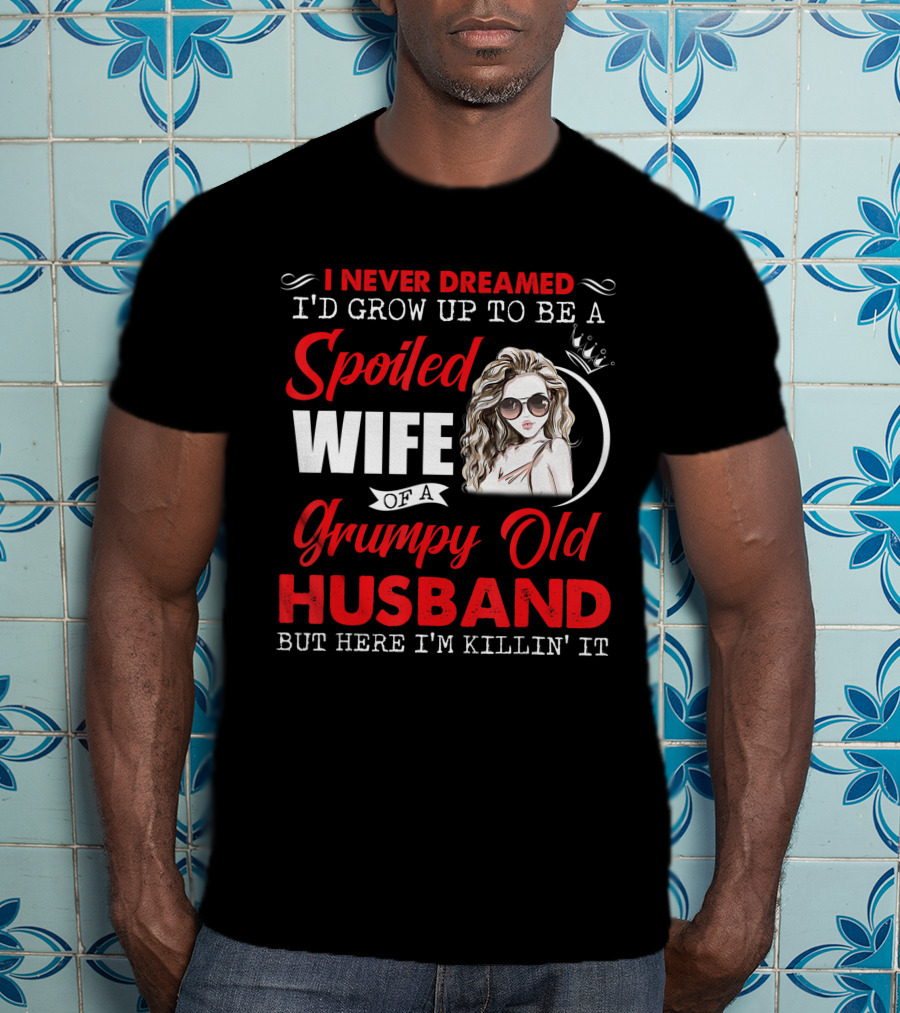 I Never Dreamed I'd Grow Up To Be A Spoiled Wife Of A Grumpy Old Husband But Here I'm Killin' It T-Shirt