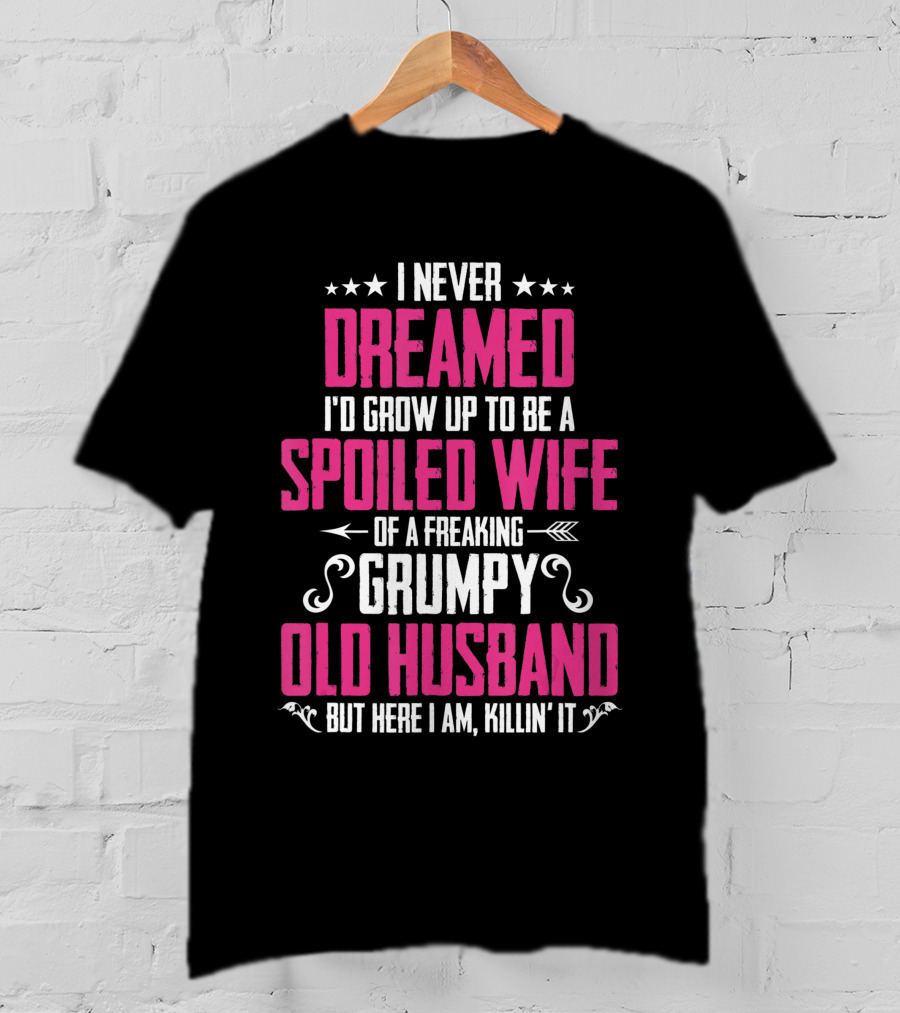 I Never Dreamed I'd Grow Up To Be A Spoiled Wife Of A Freaking Grumpy Old Husband But Here I Am Killin' It T-Shirt