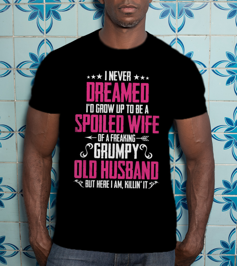 I Never Dreamed I'd Grow Up To Be A Spoiled Wife Of A Freaking Grumpy Old Husband But Here I Am Killin' It T-Shirt