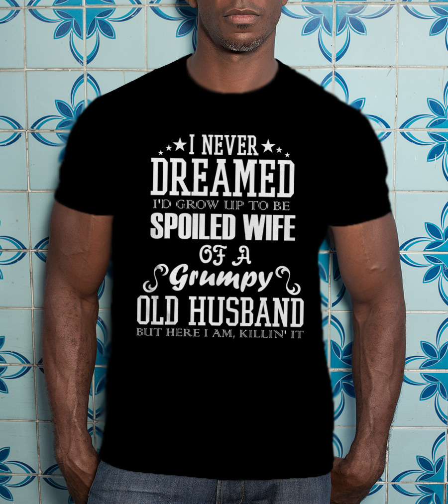 I Never Dreamed I'd Grow Up To Be Spoiled Wife Of A Grumpy Old Husband But Here I Am Killin' It T-Shirt
