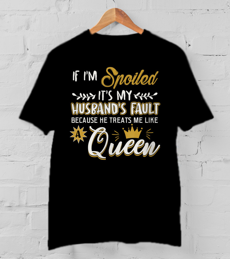 If I'm Spoiled It's My Husband's Fault Because He Treats Me Like A Queen T-Shirt