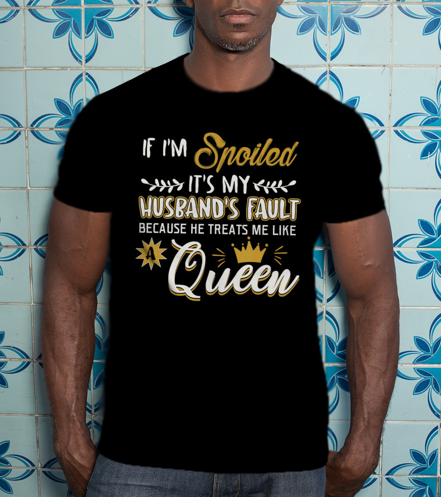 If I'm Spoiled It's My Husband's Fault Because He Treats Me Like A Queen T-Shirt
