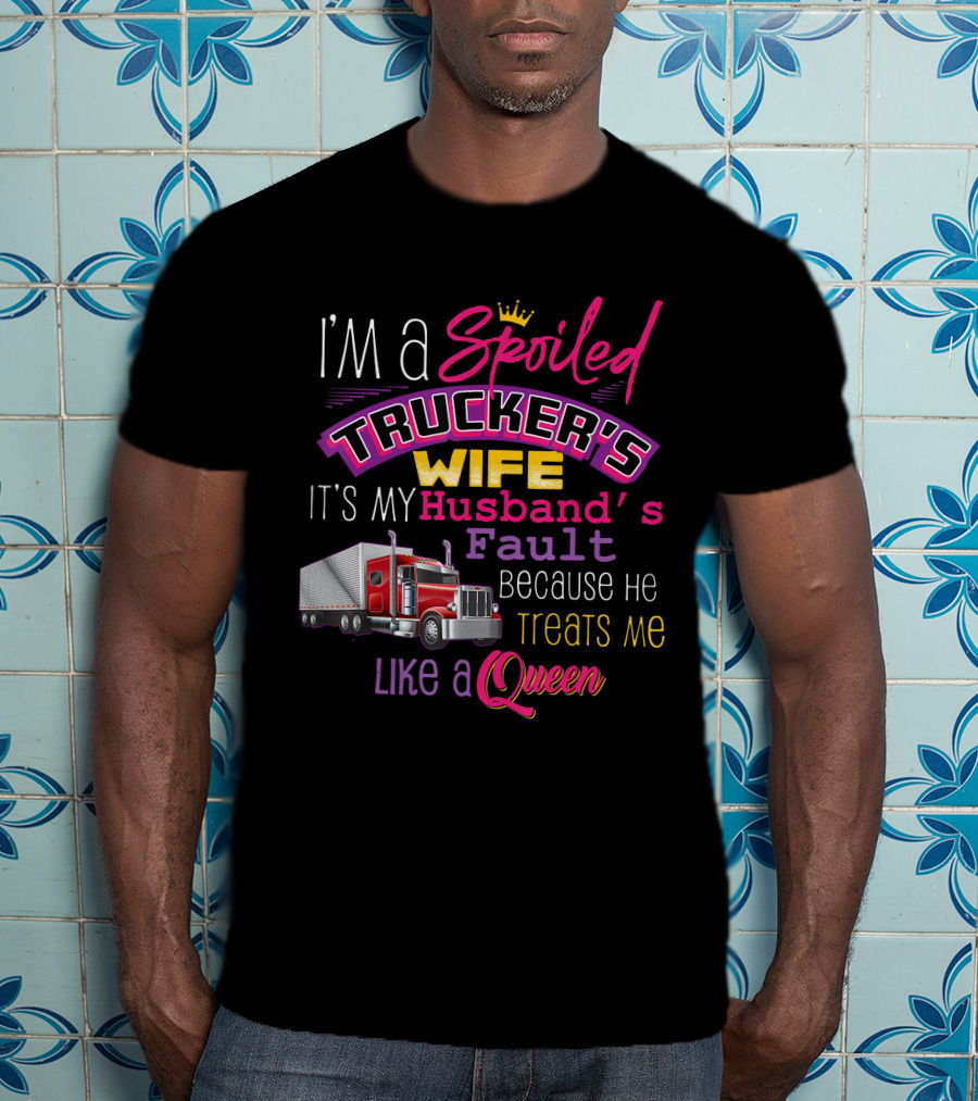 I'm A Spoiled Trucker's Wife It's My Husband's Fault Because He Treats Me Like A Queen T-Shirt
