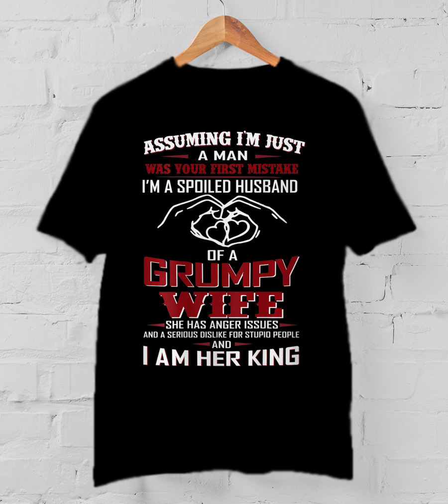 Assuming I'm Just A Man Was Your First Mistake I'm A Spoiled Husband Of A Grumpy Wife She Has Anger Issues And A Serious Dislike For Stupid People And I Am Her King T-Shirt