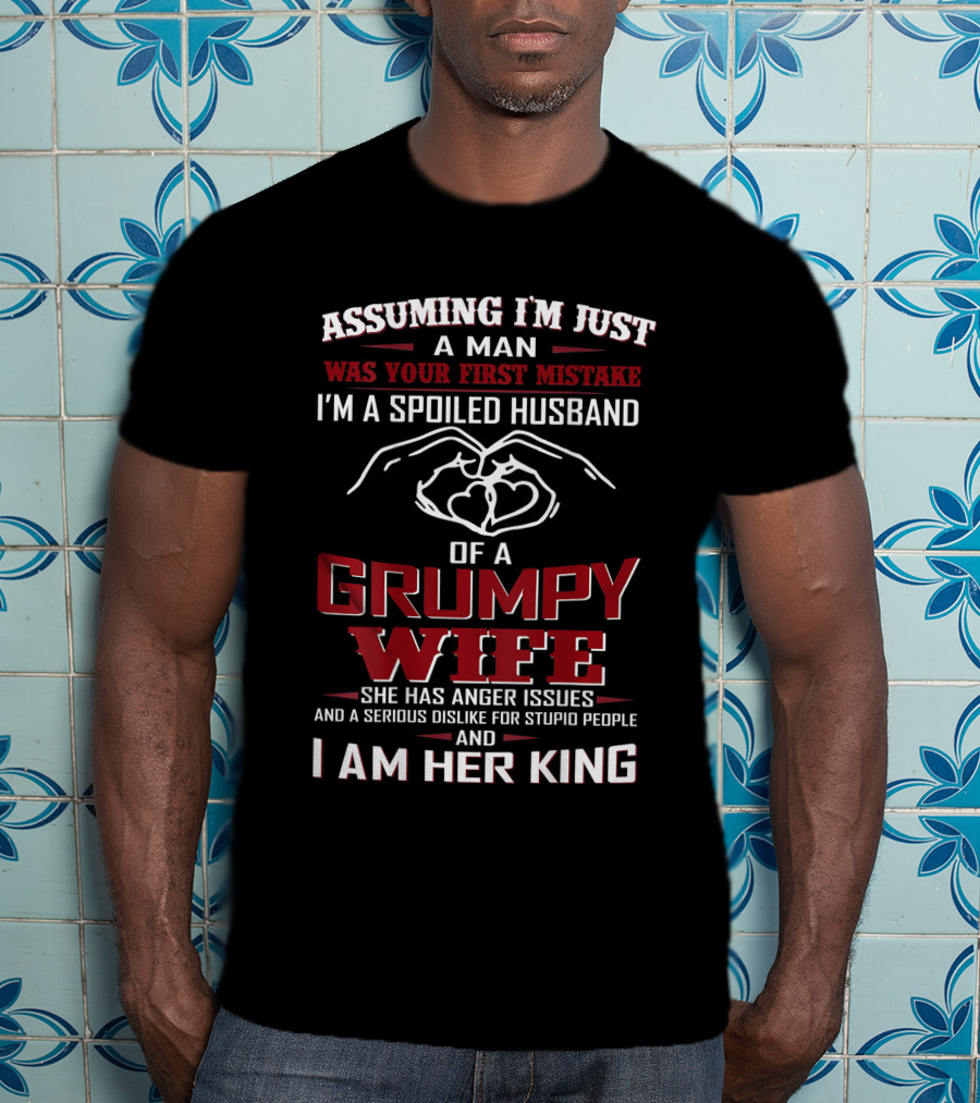 Assuming I'm Just A Man Was Your First Mistake I'm A Spoiled Husband Of A Grumpy Wife She Has Anger Issues And A Serious Dislike For Stupid People And I Am Her King T-Shirt