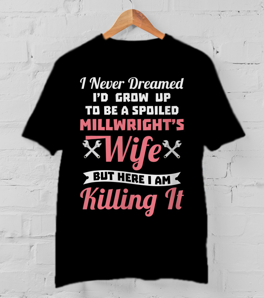 I Never Dreamed I'd Grow Up To Be A Spoiled Millwright's Wife But Here I Am Killing It T-Shirt