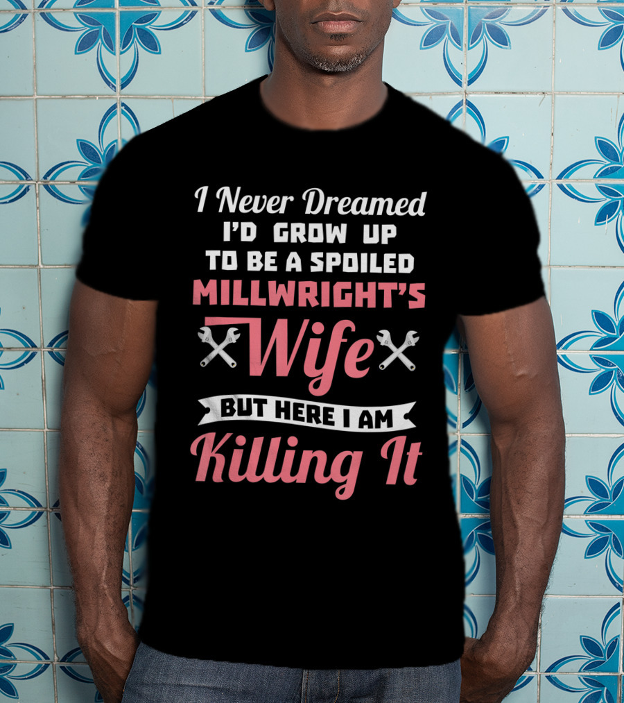 I Never Dreamed I'd Grow Up To Be A Spoiled Millwright's Wife But Here I Am Killing It T-Shirt