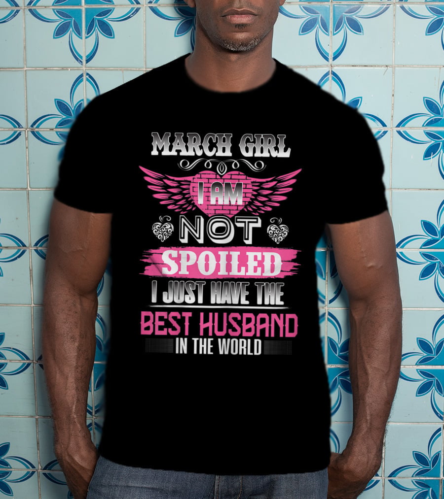 March Girl I Am Not Spoiled I Just Have The Best Husband In The World T-Shirt