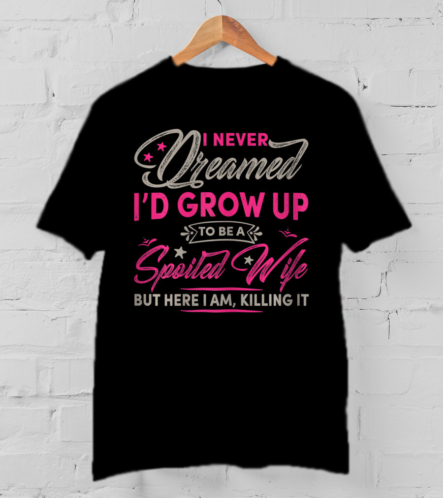 I Never Dreamed I'd Grow Up To Be A Spoiled Wife But Here I Am Killing It T-Shirt