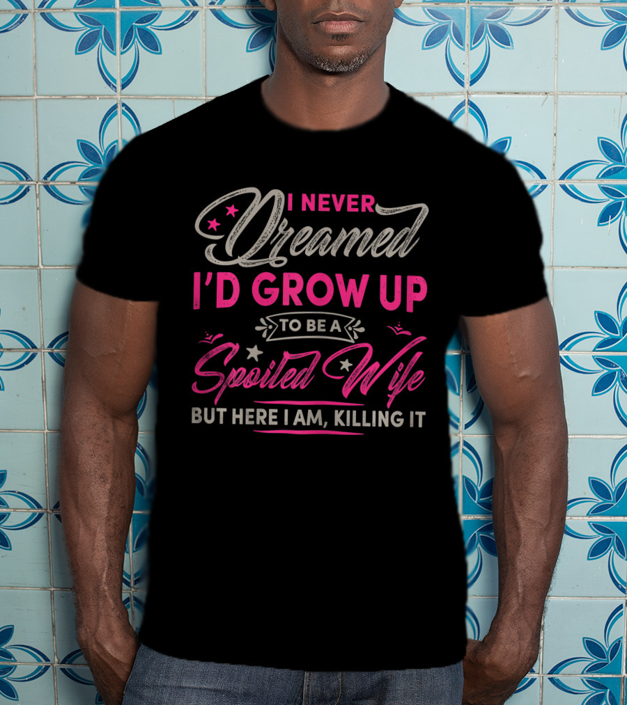 I Never Dreamed I'd Grow Up To Be A Spoiled Wife But Here I Am Killing It T-Shirt
