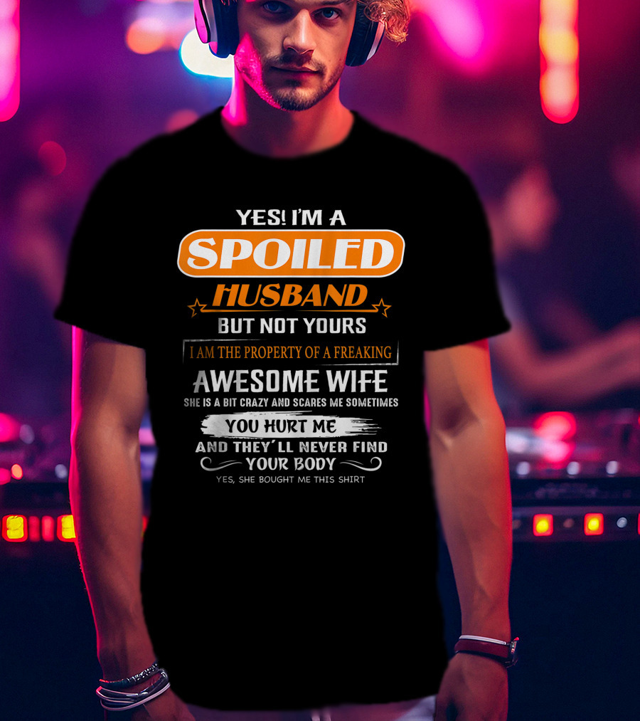 Yes I’m A Spoiled Husband But Not Yours I Am The Property Of A Freaking Awesome Wife She Is A Bit Crazy And Scares Me You Hurt Me And They’ll Never Find Your Body T-Shirt