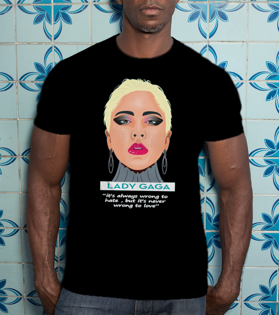 LADY GAGA It's Always Wrong To Hate, But It's Never Wrong To Love T-Shirt