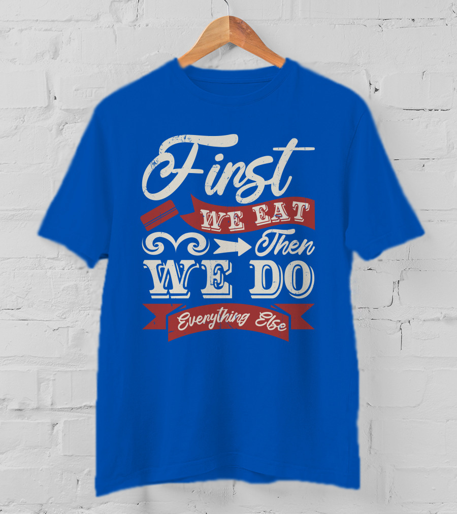First We Eat Then We Do Everything Else T-Shirt