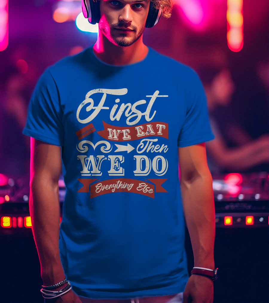 First We Eat Then We Do Everything Else T-Shirt