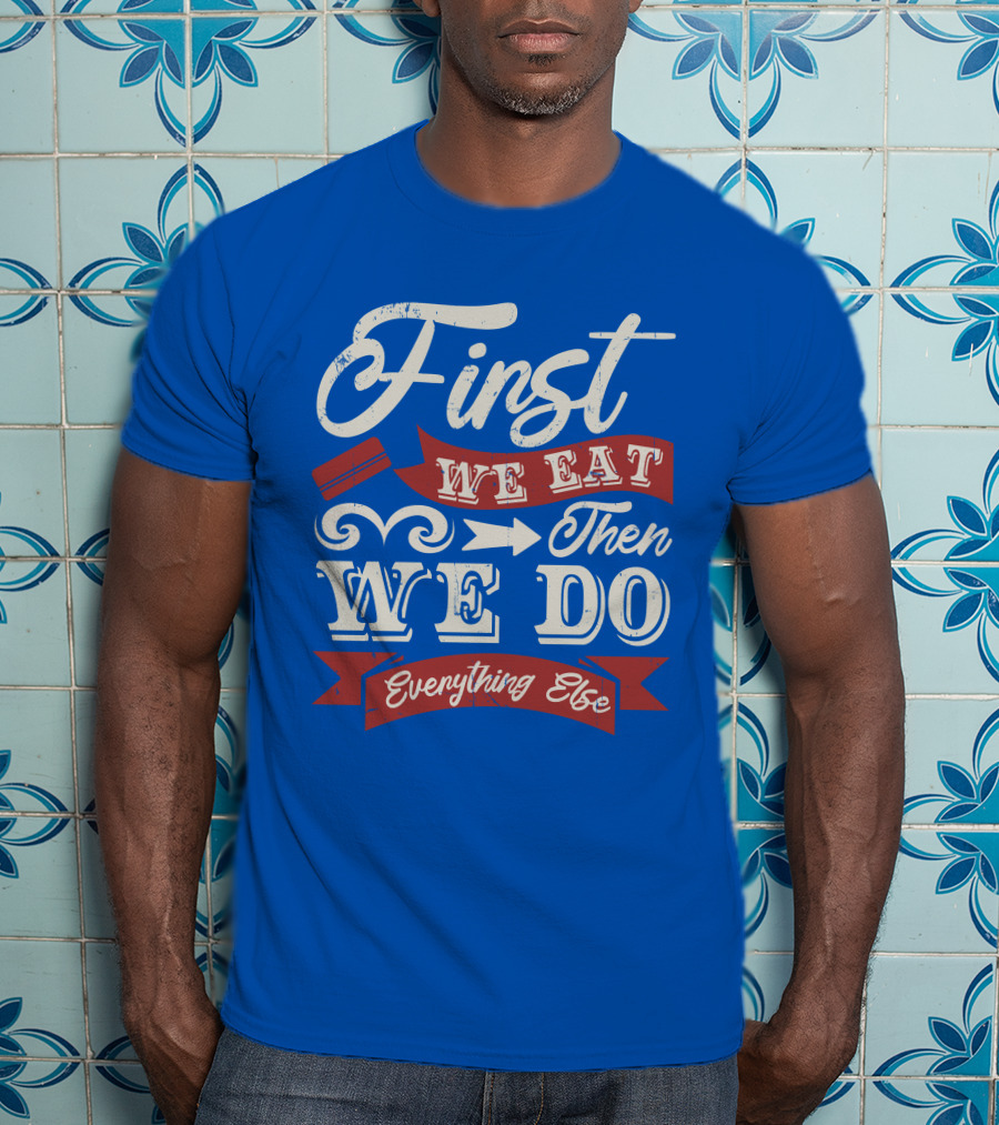 First We Eat Then We Do Everything Else T-Shirt