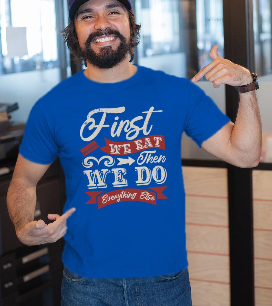 First We Eat Then We Do Everything Else T-Shirt
