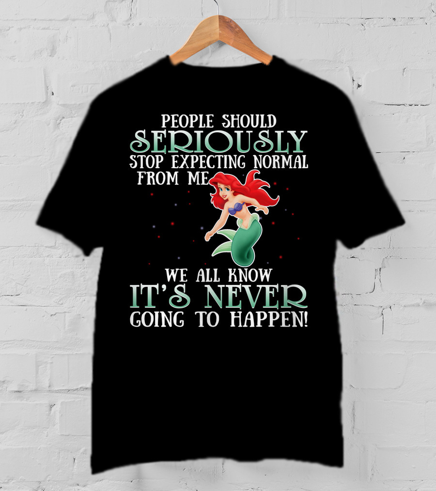 People Should Seriously Stop Expecting Normal From Me We All Know It's Never Going To Happen Ariel T-Shirt