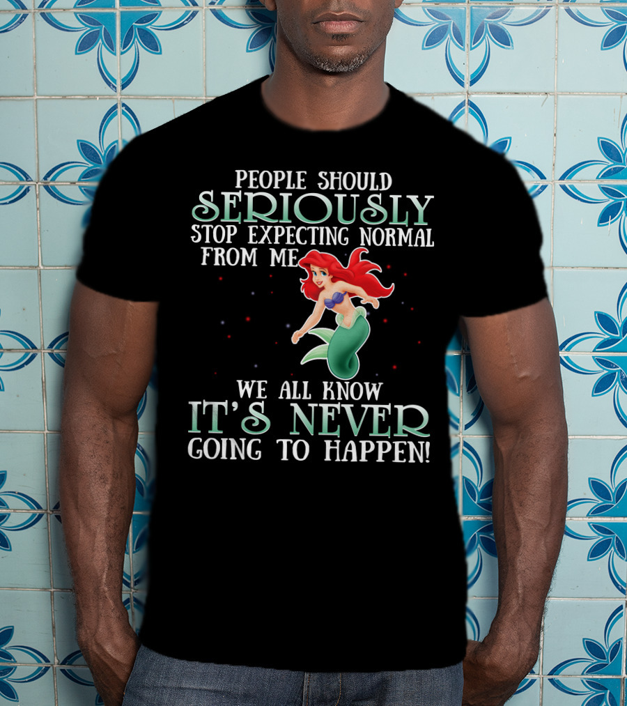 People Should Seriously Stop Expecting Normal From Me We All Know It's Never Going To Happen Ariel T-Shirt