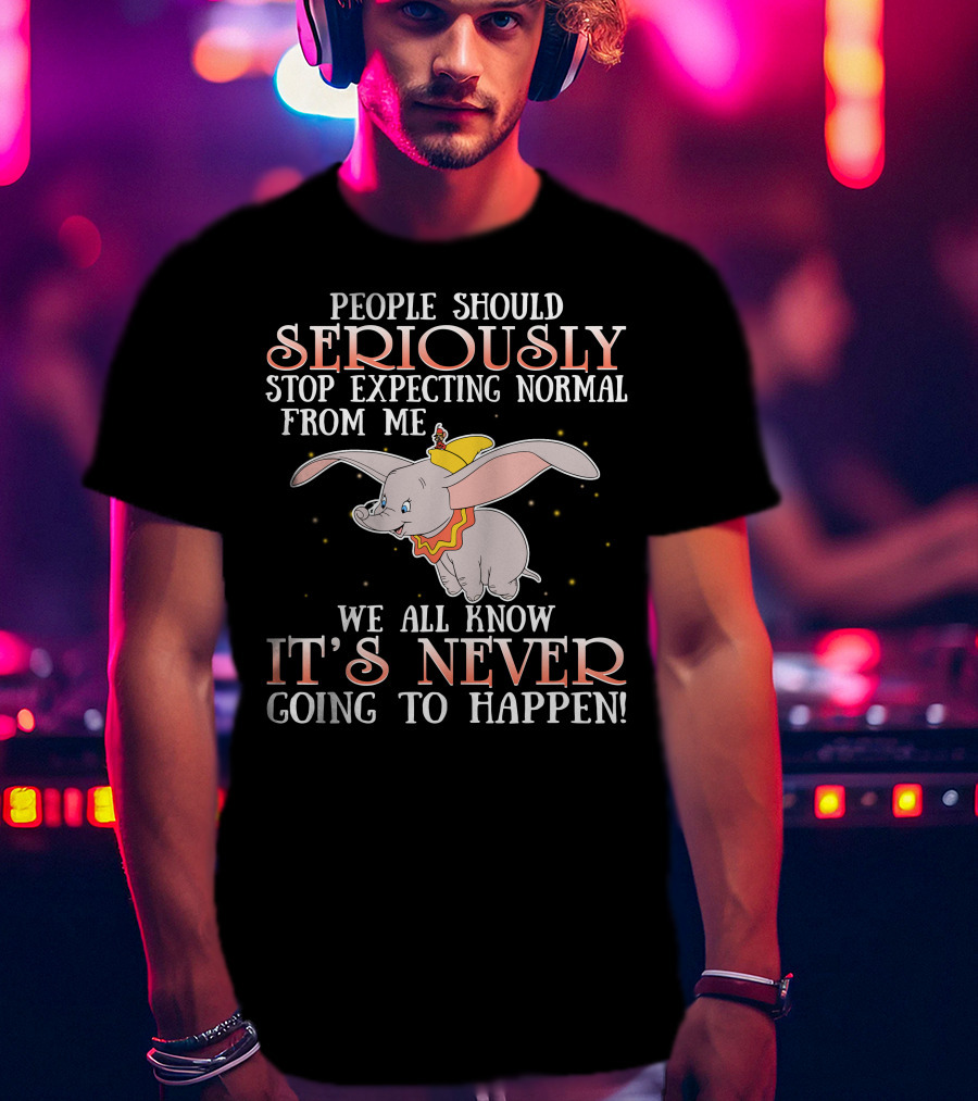People Should Seriously Stop Expecting Normal Dumbo It's Never Going To Happen T-Shirt
