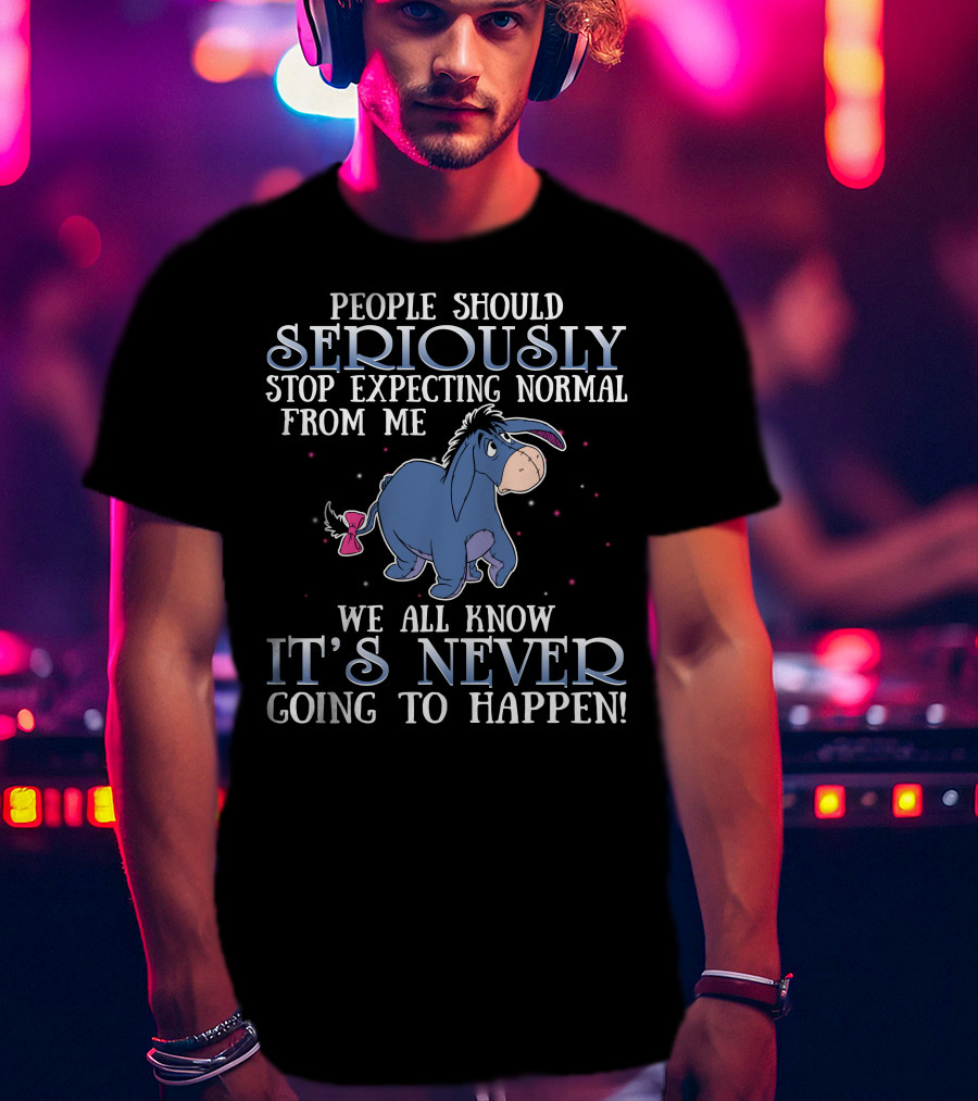 Eeyore People Should Seriously Stop Expecting Normal We All Know It's Never Going To Happen T-Shirt