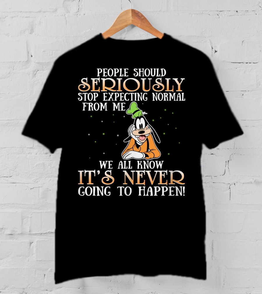 People Should Seriously Stop Expecting Normal From Me We All Know It's Never Going To Happen Goofy T-Shirt